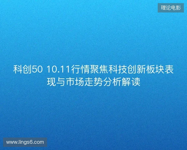 科创50 10.11行情聚焦科技创新板块表现与市场走势分析解读