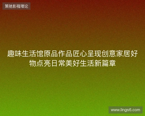 趣味生活馆原品作品匠心呈现创意家居好物点亮日常美好生活新篇章