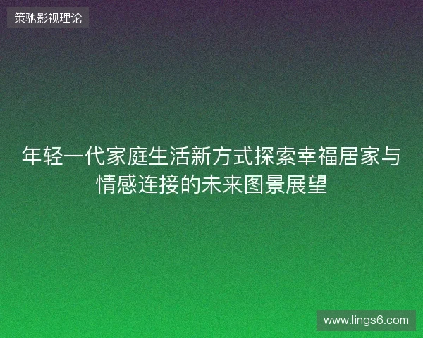年轻一代家庭生活新方式探索幸福居家与情感连接的未来图景展望