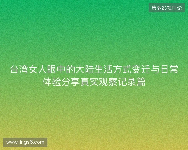 台湾女人眼中的大陆生活方式变迁与日常体验分享真实观察记录篇