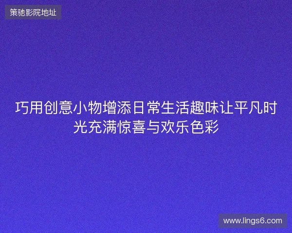巧用创意小物增添日常生活趣味让平凡时光充满惊喜与欢乐色彩